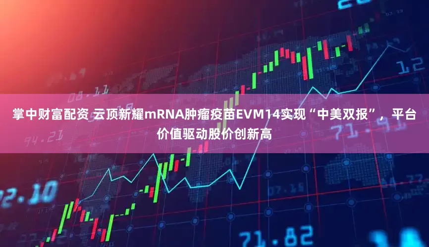 掌中财富配资 云顶新耀mRNA肿瘤疫苗EVM14实现“中美双报”，平台价值驱动股价创新高