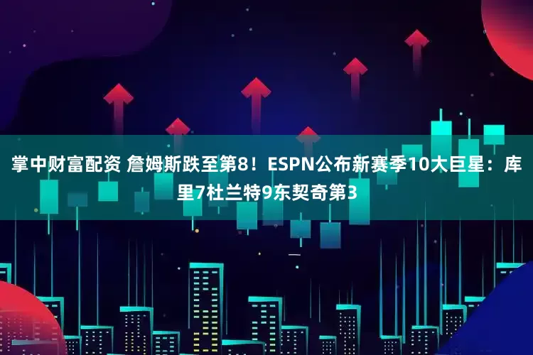 掌中财富配资 詹姆斯跌至第8！ESPN公布新赛季10大巨星：库里7杜兰特9东契奇第3