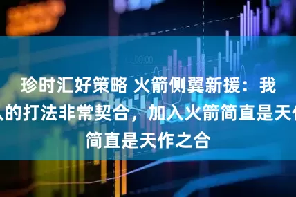 珍时汇好策略 火箭侧翼新援：我与球队的打法非常契合，加入火箭简直是天作之合