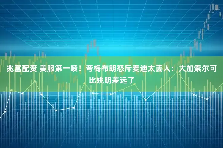 兆富配资 美服第一喷！夸梅布朗怒斥麦迪太丢人：大加索尔可比姚明差远了