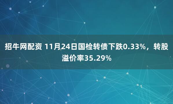 招牛网配资 11月24日国检转债下跌0.33%，转股溢价率35.29%