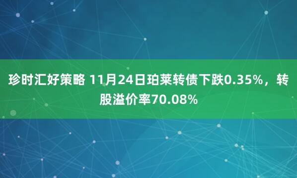 珍时汇好策略 11月24日珀莱转债下跌0.35%，转股溢价率70.08%